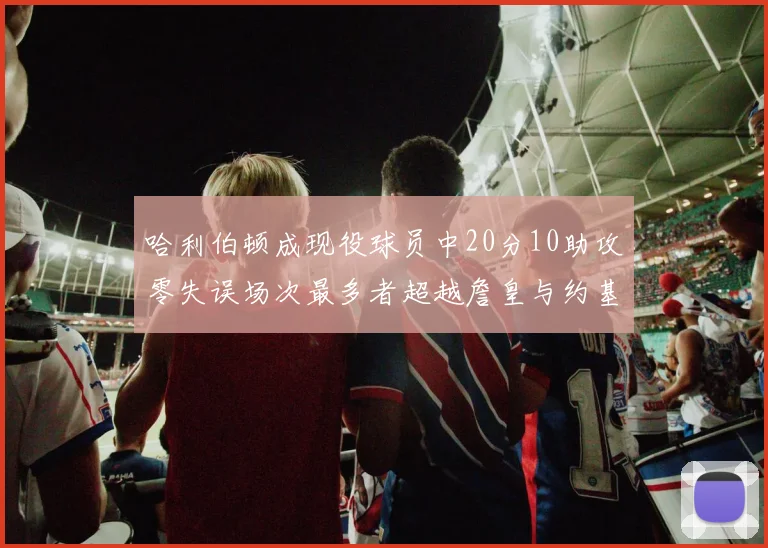 哈利伯顿成现役球员中20分10助攻零失误场次最多者超越詹皇与约基奇