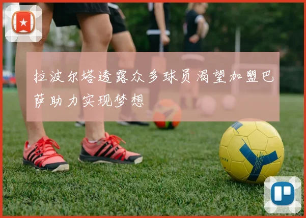 拉波尔塔透露众多球员渴望加盟巴萨助力实现梦想