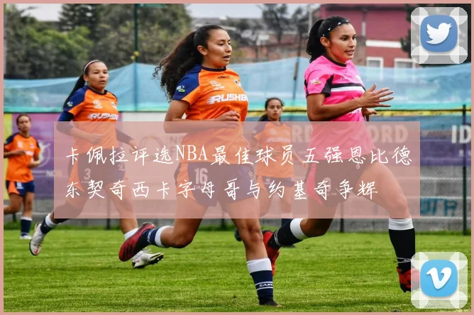 卡佩拉评选NBA最佳球员五强恩比德东契奇西卡字母哥与约基奇争辉