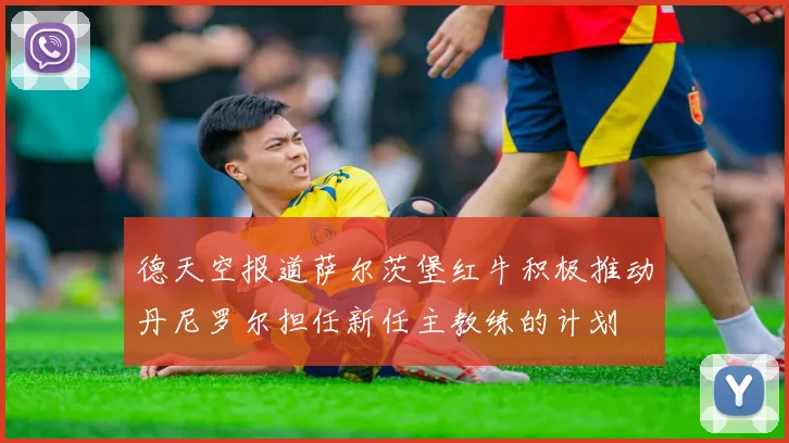 德天空报道萨尔茨堡红牛积极推动丹尼罗尔担任新任主教练的计划